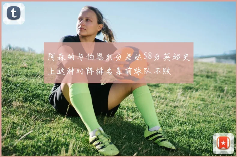 阿森纳与伯恩利分差达58分英超史上这种对阵排名靠前球队不败