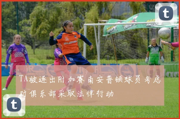 TA被逐出附加赛南安普顿球员考虑对俱乐部采取法律行动