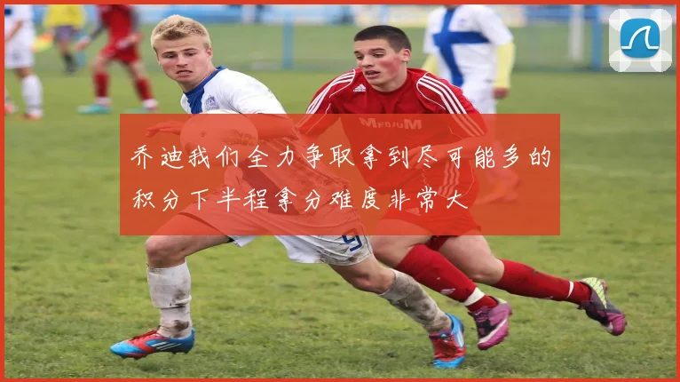 乔迪我们全力争取拿到尽可能多的积分下半程拿分难度非常大